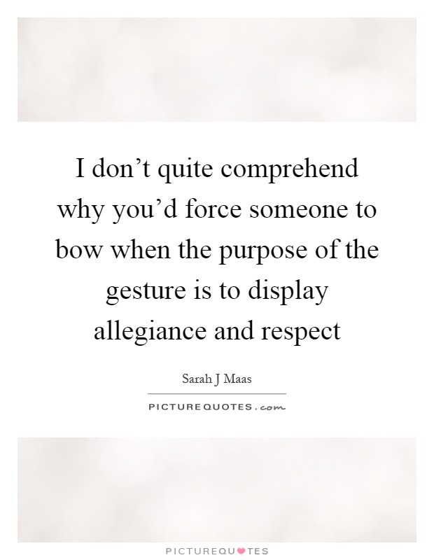 I don't quite comprehend why you'd force someone to bow when the purpose of the gesture is to display allegiance and respect Picture Quote #1