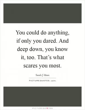 You could do anything, if only you dared. And deep down, you know it, too. That’s what scares you most Picture Quote #1