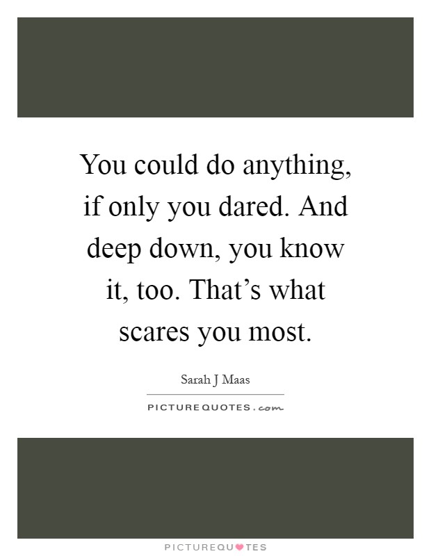 You could do anything, if only you dared. And deep down, you know it, too. That's what scares you most Picture Quote #1