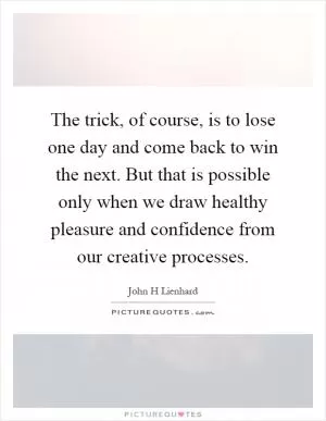 The trick, of course, is to lose one day and come back to win the next. But that is possible only when we draw healthy pleasure and confidence from our creative processes Picture Quote #1