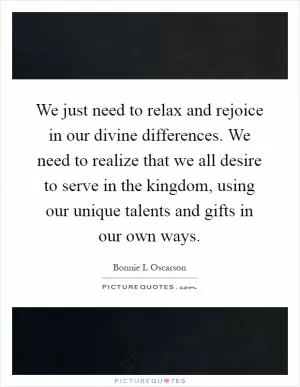 We just need to relax and rejoice in our divine differences. We need to realize that we all desire to serve in the kingdom, using our unique talents and gifts in our own ways Picture Quote #1