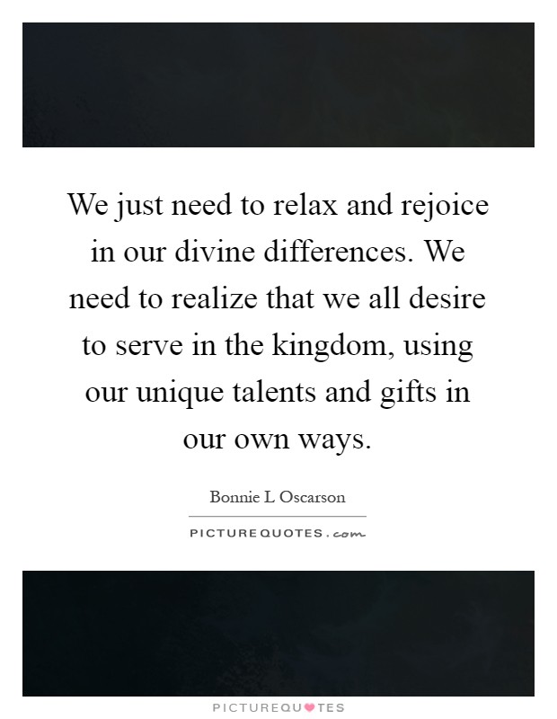 We just need to relax and rejoice in our divine differences. We need to realize that we all desire to serve in the kingdom, using our unique talents and gifts in our own ways Picture Quote #1