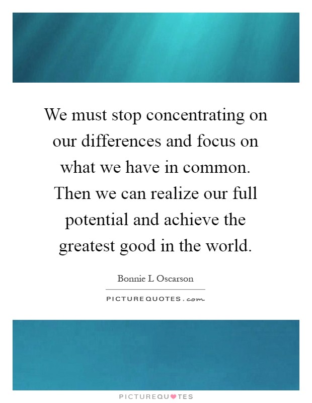 We must stop concentrating on our differences and focus on what we have in common. Then we can realize our full potential and achieve the greatest good in the world Picture Quote #1