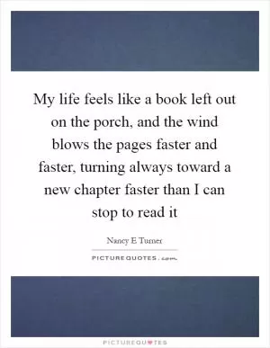 My life feels like a book left out on the porch, and the wind blows the pages faster and faster, turning always toward a new chapter faster than I can stop to read it Picture Quote #1