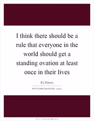 I think there should be a rule that everyone in the world should get a standing ovation at least once in their lives Picture Quote #1