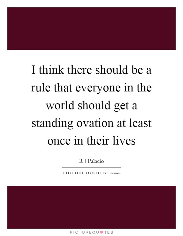 I think there should be a rule that everyone in the world should get a standing ovation at least once in their lives Picture Quote #1