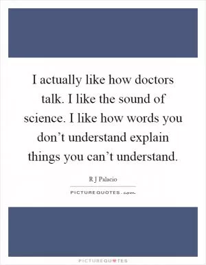I actually like how doctors talk. I like the sound of science. I like how words you don’t understand explain things you can’t understand Picture Quote #1
