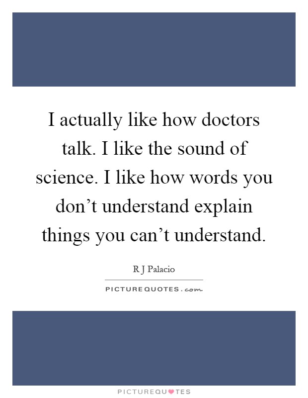 I actually like how doctors talk. I like the sound of science. I like how words you don't understand explain things you can't understand Picture Quote #1