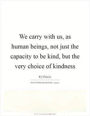 We carry with us, as human beings, not just the capacity to be kind, but the very choice of kindness Picture Quote #1