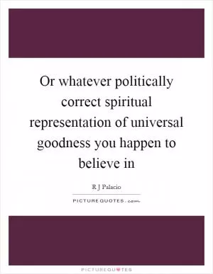 Or whatever politically correct spiritual representation of universal goodness you happen to believe in Picture Quote #1