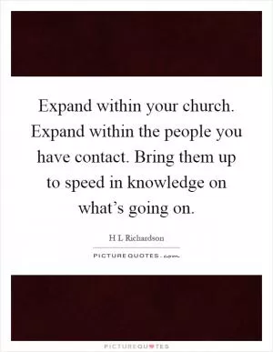 Expand within your church. Expand within the people you have contact. Bring them up to speed in knowledge on what’s going on Picture Quote #1