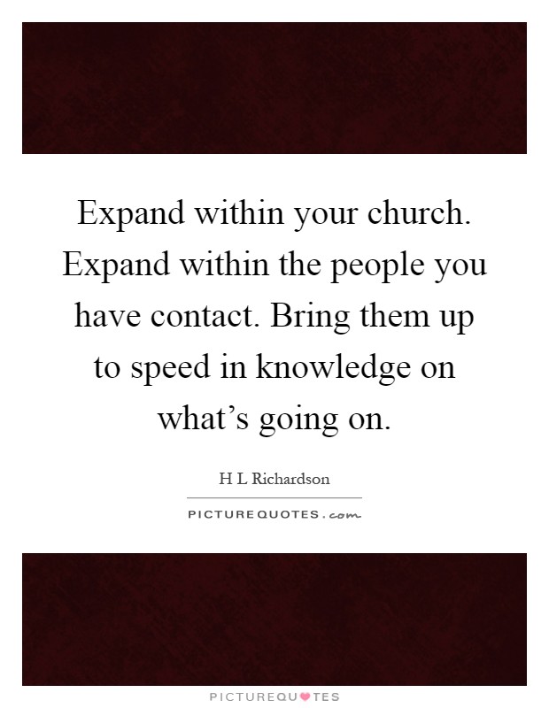 Expand within your church. Expand within the people you have contact. Bring them up to speed in knowledge on what's going on Picture Quote #1