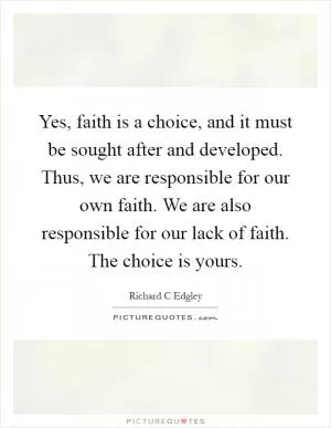 Yes, faith is a choice, and it must be sought after and developed. Thus, we are responsible for our own faith. We are also responsible for our lack of faith. The choice is yours Picture Quote #1