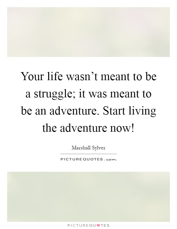 Your life wasn't meant to be a struggle; it was meant to be an adventure. Start living the adventure now! Picture Quote #1