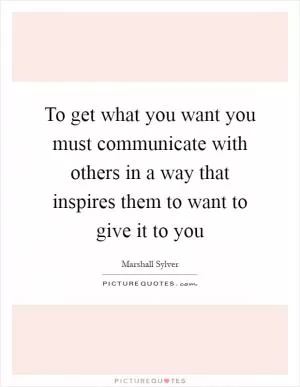 To get what you want you must communicate with others in a way that inspires them to want to give it to you Picture Quote #1