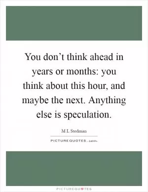 You don’t think ahead in years or months: you think about this hour, and maybe the next. Anything else is speculation Picture Quote #1