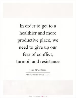 In order to get to a healthier and more productive place, we need to give up our fear of conflict, turmoil and resistance Picture Quote #1