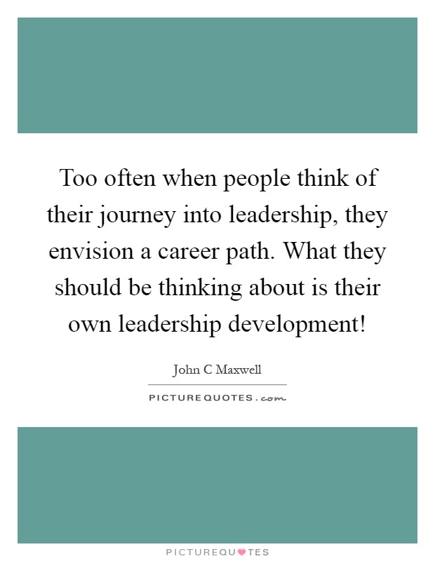Too often when people think of their journey into leadership, they envision a career path. What they should be thinking about is their own leadership development! Picture Quote #1