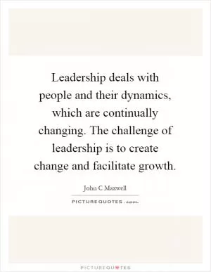 Leadership deals with people and their dynamics, which are continually changing. The challenge of leadership is to create change and facilitate growth Picture Quote #1