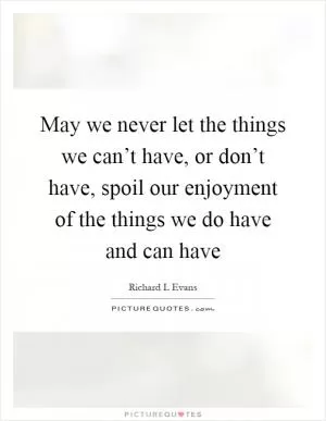May we never let the things we can’t have, or don’t have, spoil our enjoyment of the things we do have and can have Picture Quote #1