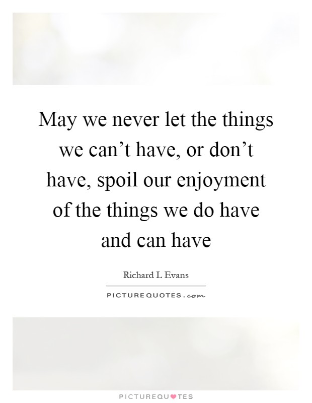 May we never let the things we can't have, or don't have, spoil our enjoyment of the things we do have and can have Picture Quote #1