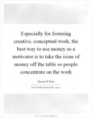 Especially for fostering creative, conceptual work, the best way to use money as a motivator is to take the issue of money off the table so people concentrate on the work Picture Quote #1
