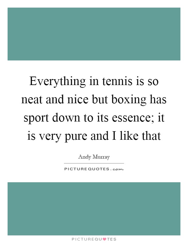 Everything in tennis is so neat and nice but boxing has sport down to its essence; it is very pure and I like that Picture Quote #1