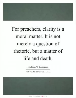 For preachers, clarity is a moral matter. It is not merely a question of rhetoric, but a matter of life and death Picture Quote #1