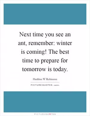 Next time you see an ant, remember: winter is coming! The best time to prepare for tomorrow is today Picture Quote #1