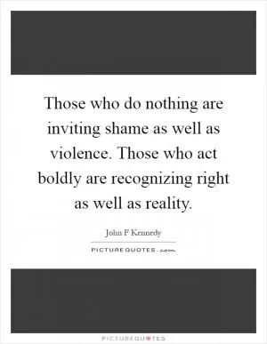 Those who do nothing are inviting shame as well as violence. Those who act boldly are recognizing right as well as reality Picture Quote #1