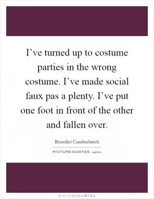 I’ve turned up to costume parties in the wrong costume. I’ve made social faux pas a plenty. I’ve put one foot in front of the other and fallen over Picture Quote #1