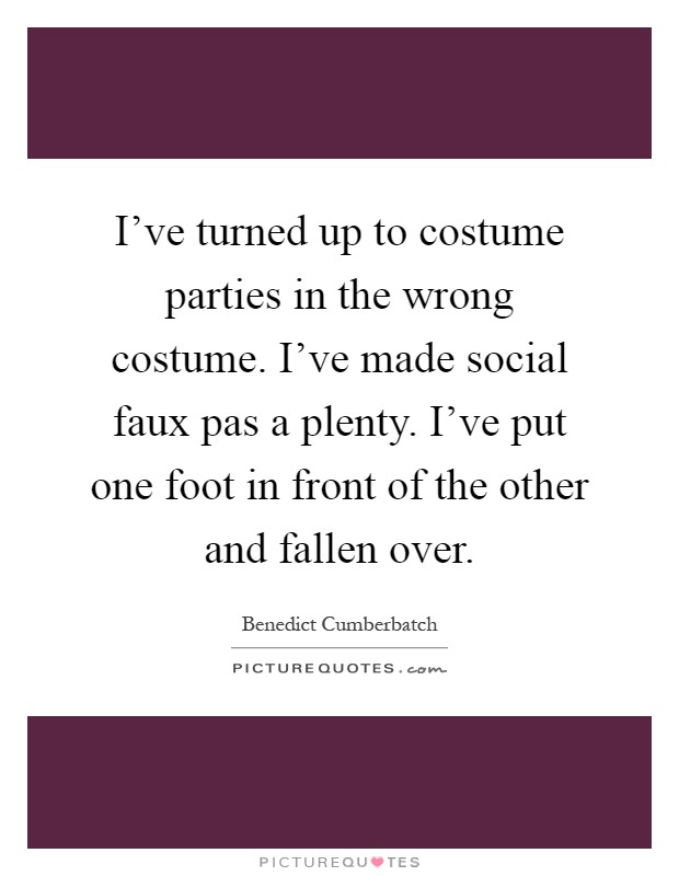 I've turned up to costume parties in the wrong costume. I've made social faux pas a plenty. I've put one foot in front of the other and fallen over Picture Quote #1