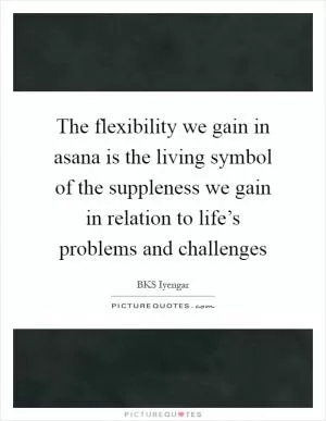 The flexibility we gain in asana is the living symbol of the suppleness we gain in relation to life’s problems and challenges Picture Quote #1