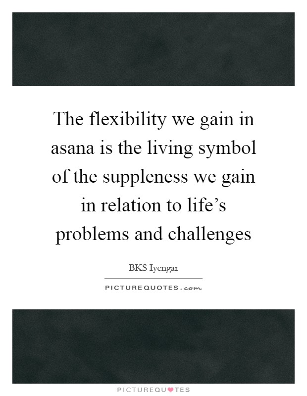 The flexibility we gain in asana is the living symbol of the suppleness we gain in relation to life's problems and challenges Picture Quote #1
