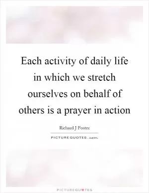 Each activity of daily life in which we stretch ourselves on behalf of others is a prayer in action Picture Quote #1