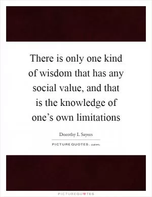 There is only one kind of wisdom that has any social value, and that is the knowledge of one’s own limitations Picture Quote #1