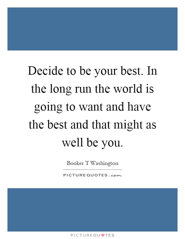 Decide to be your best. In the long run the world is going to want and have the best and that might as well be you Picture Quote #1