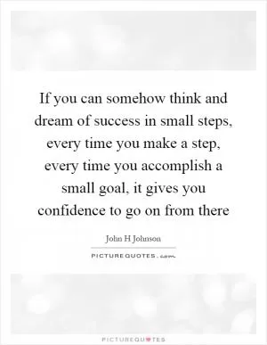 If you can somehow think and dream of success in small steps, every time you make a step, every time you accomplish a small goal, it gives you confidence to go on from there Picture Quote #1