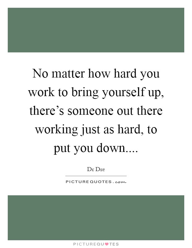 No matter how hard you work to bring yourself up, there's someone out there working just as hard, to put you down Picture Quote #1