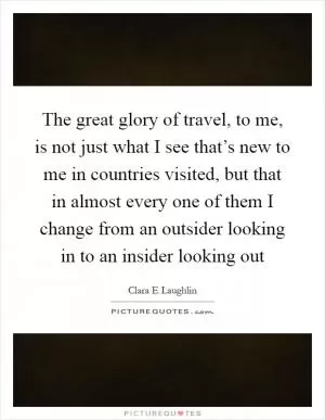The great glory of travel, to me, is not just what I see that’s new to me in countries visited, but that in almost every one of them I change from an outsider looking in to an insider looking out Picture Quote #1