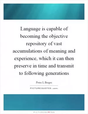 Language is capable of becoming the objective repository of vast accumulations of meaning and experience, which it can then preserve in time and transmit to following generations Picture Quote #1
