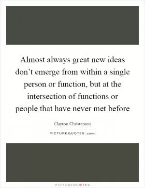 Almost always great new ideas don’t emerge from within a single person or function, but at the intersection of functions or people that have never met before Picture Quote #1