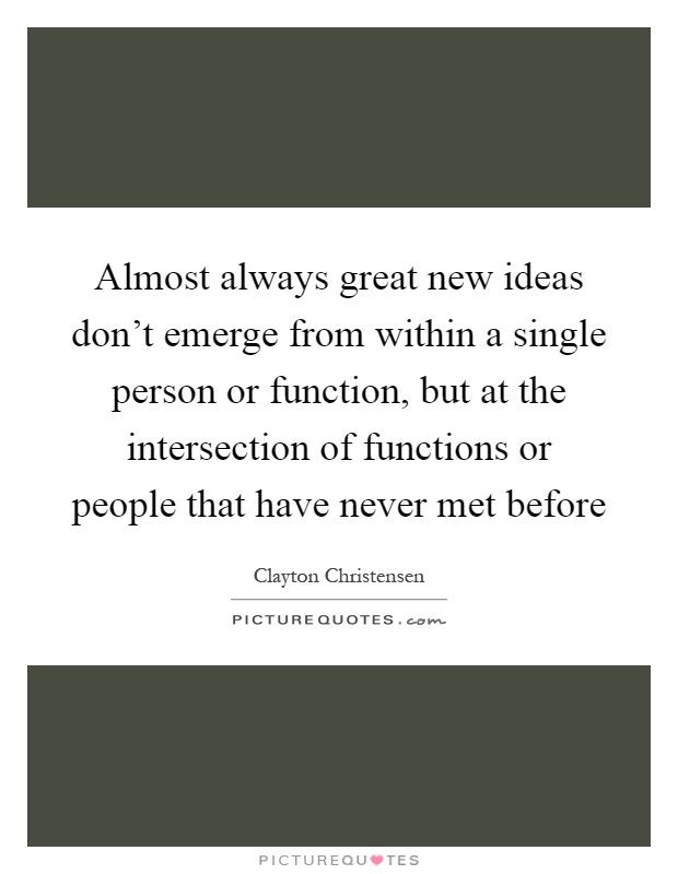 Almost always great new ideas don't emerge from within a single person or function, but at the intersection of functions or people that have never met before Picture Quote #1