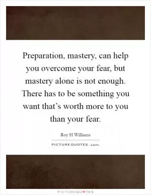 Preparation, mastery, can help you overcome your fear, but mastery alone is not enough. There has to be something you want that’s worth more to you than your fear Picture Quote #1