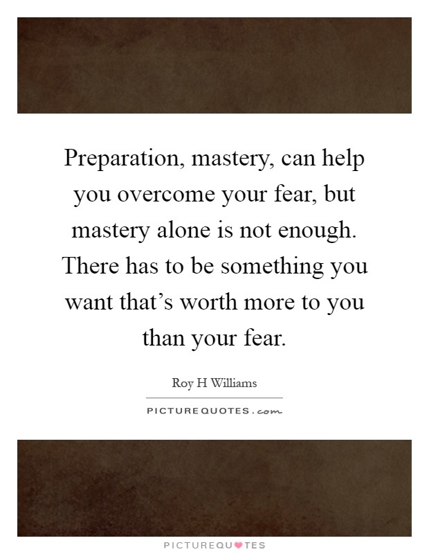 Preparation, mastery, can help you overcome your fear, but mastery alone is not enough. There has to be something you want that's worth more to you than your fear Picture Quote #1