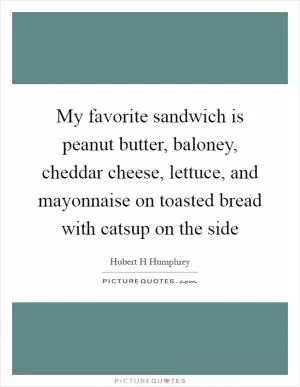 My favorite sandwich is peanut butter, baloney, cheddar cheese, lettuce, and mayonnaise on toasted bread with catsup on the side Picture Quote #1
