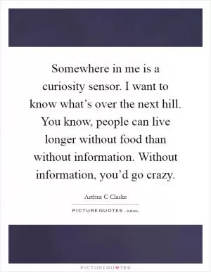 Somewhere in me is a curiosity sensor. I want to know what’s over the next hill. You know, people can live longer without food than without information. Without information, you’d go crazy Picture Quote #1