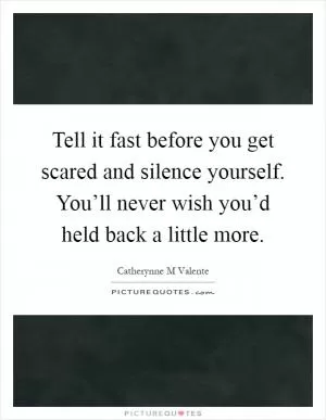 Tell it fast before you get scared and silence yourself. You’ll never wish you’d held back a little more Picture Quote #1