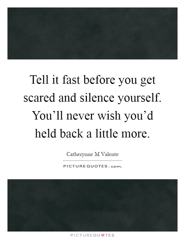 Tell it fast before you get scared and silence yourself. You'll never wish you'd held back a little more Picture Quote #1