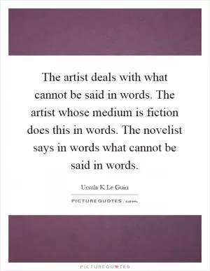 The artist deals with what cannot be said in words. The artist whose medium is fiction does this in words. The novelist says in words what cannot be said in words Picture Quote #1